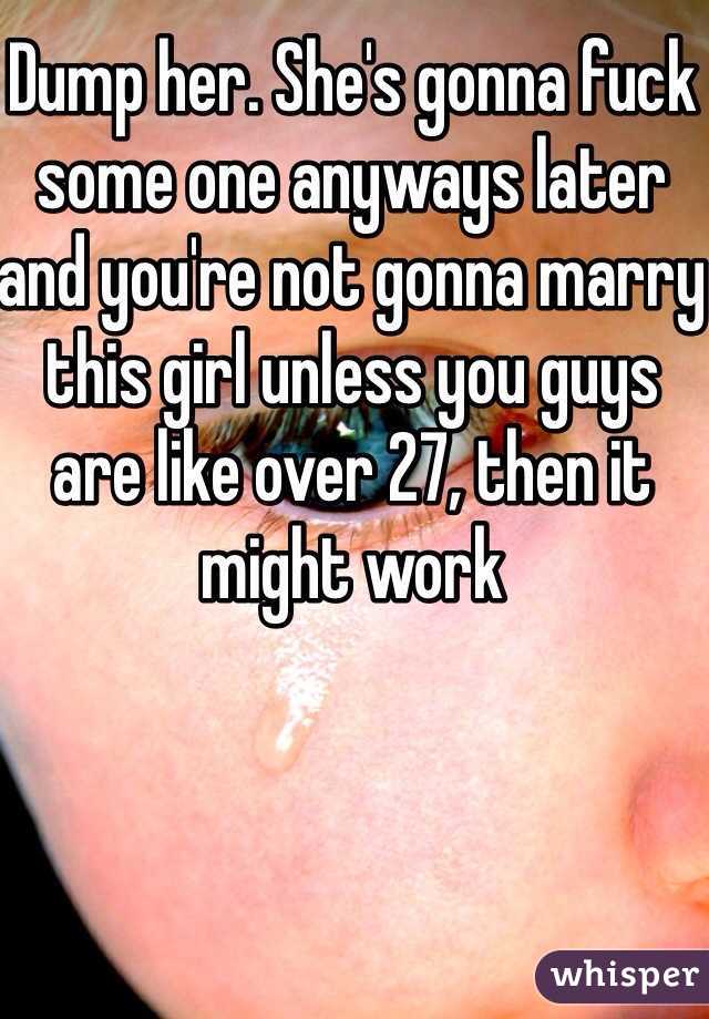Dump her. She's gonna fuck some one anyways later and you're not gonna marry this girl unless you guys are like over 27, then it might work