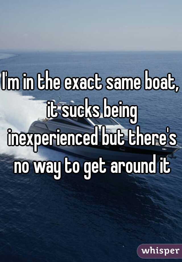 I'm in the exact same boat, it sucks being inexperienced but there's no way to get around it