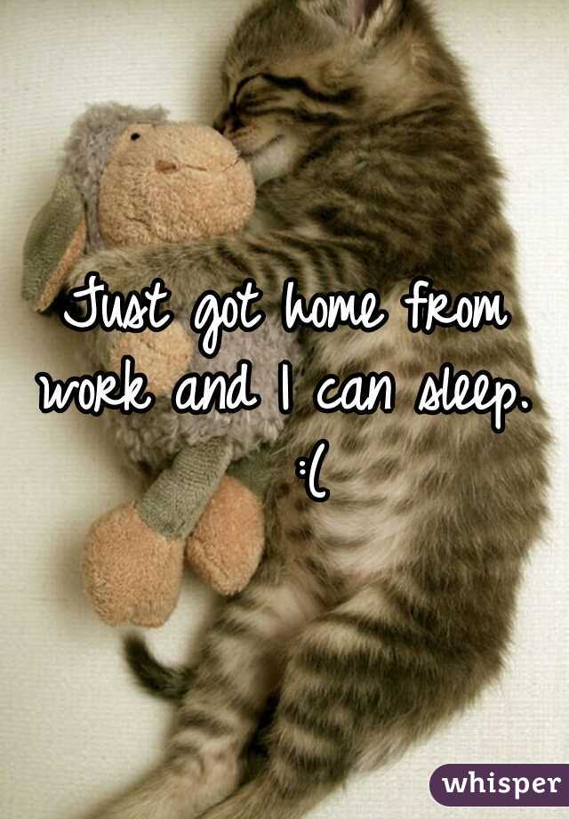 Just got home from work and I can sleep.   :(