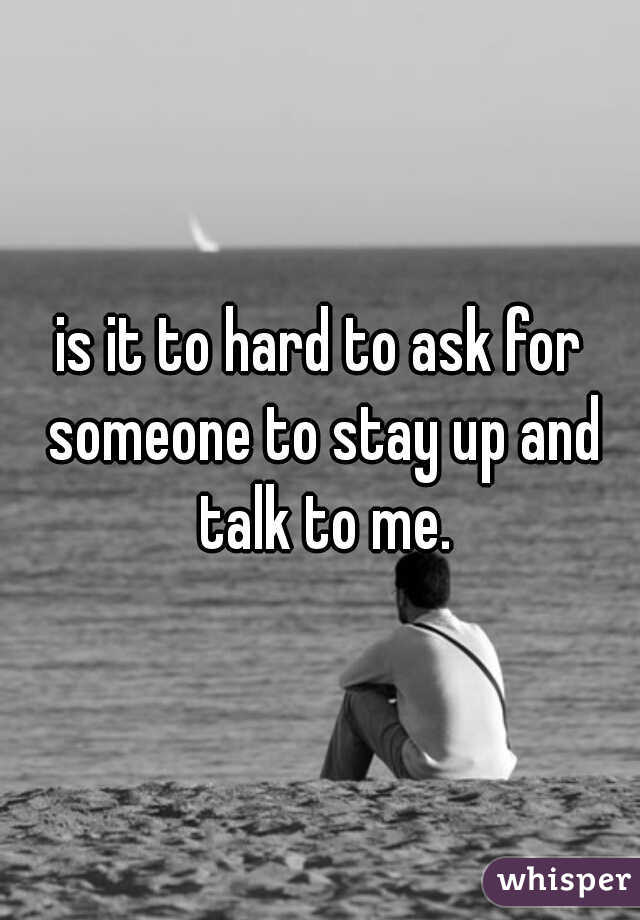 is it to hard to ask for someone to stay up and talk to me.