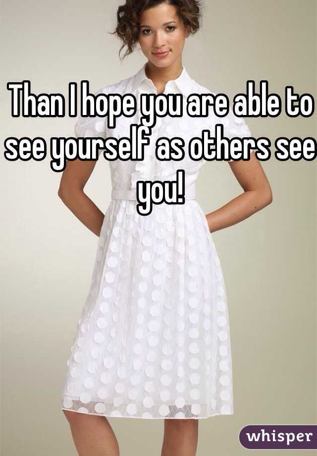 Than I hope you are able to see yourself as others see you! 