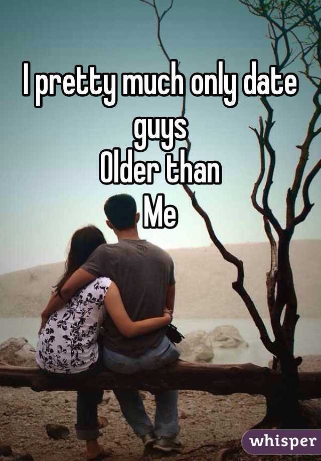 I pretty much only date guys
Older than 
Me