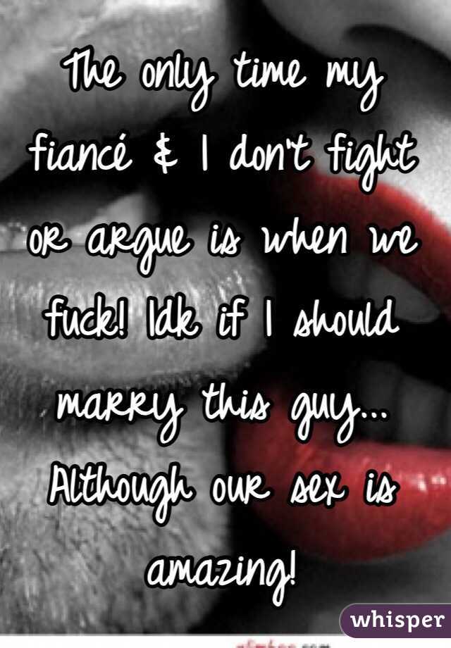 The only time my fiancé & I don't fight or argue is when we fuck! Idk if I should marry this guy... Although our sex is amazing! 