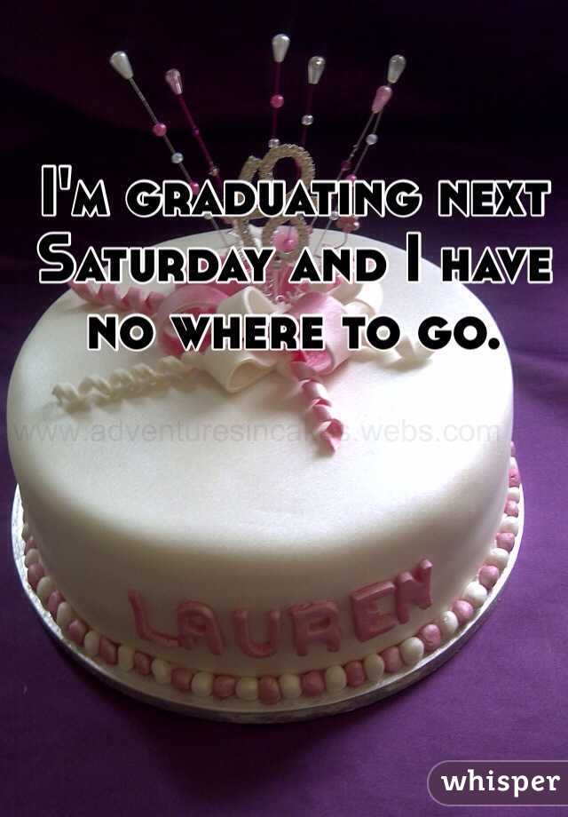 I'm graduating next Saturday and I have no where to go.