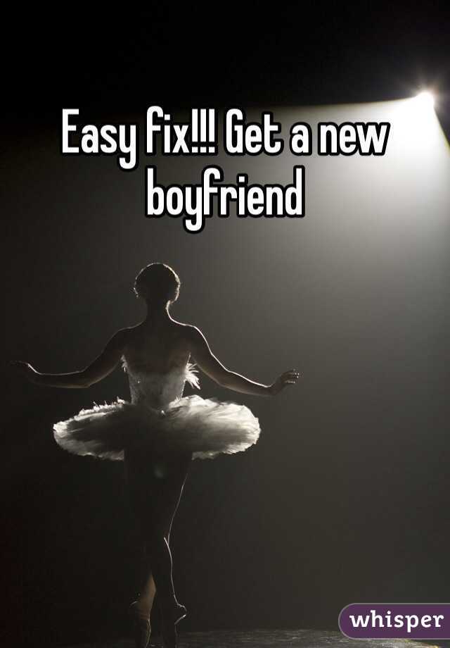 Easy fix!!! Get a new boyfriend 