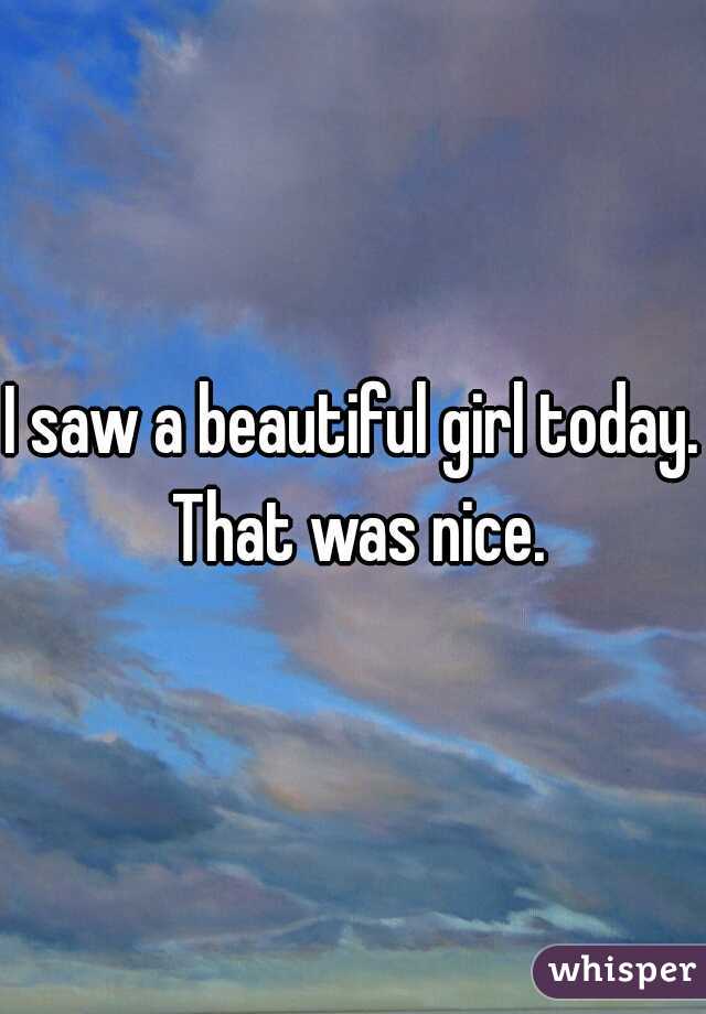 I saw a beautiful girl today. That was nice.