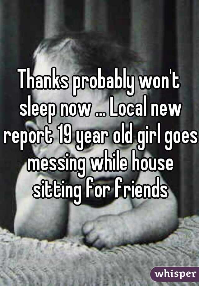 Thanks probably won't sleep now ... Local new report 19 year old girl goes messing while house sitting for friends