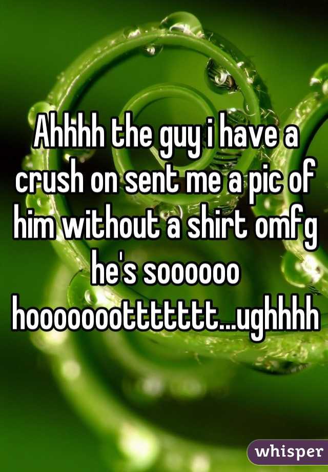 Ahhhh the guy i have a crush on sent me a pic of him without a shirt omfg he's soooooo hooooooottttttt...ughhhh