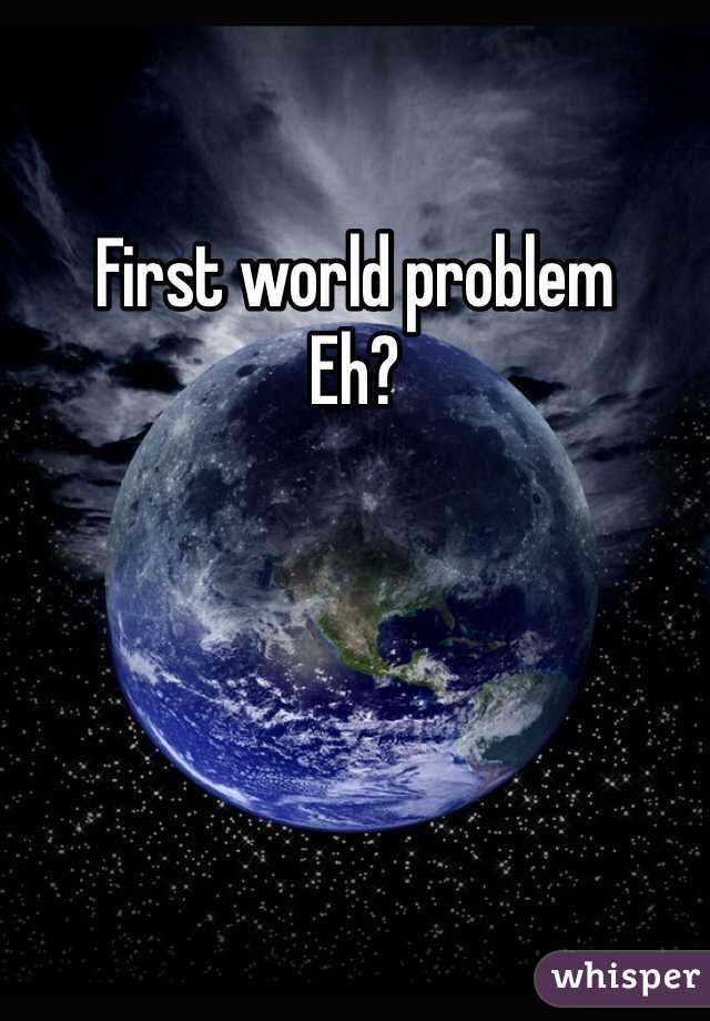 First world problem
Eh? 