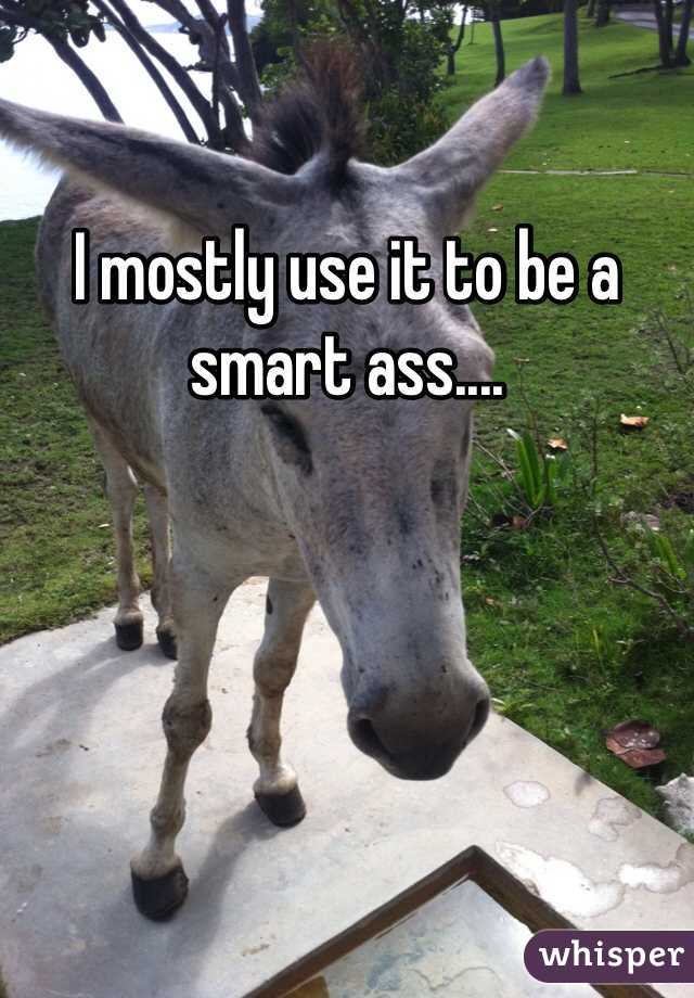I mostly use it to be a smart ass....