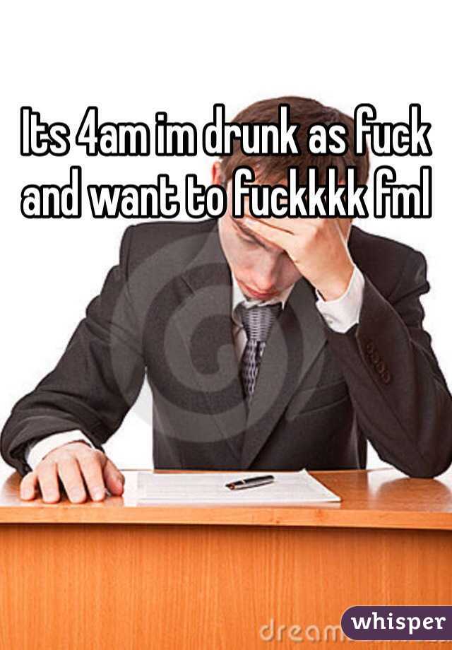Its 4am im drunk as fuck and want to fuckkkk fml