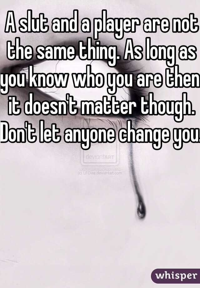 A slut and a player are not the same thing. As long as you know who you are then it doesn't matter though. Don't let anyone change you. 