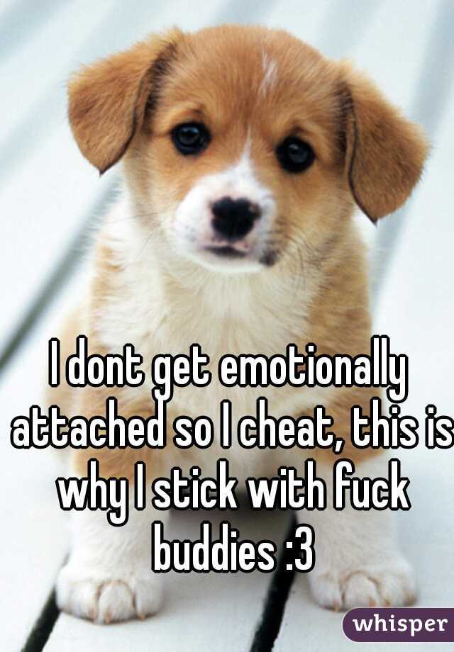 I dont get emotionally attached so I cheat, this is why I stick with fuck buddies :3