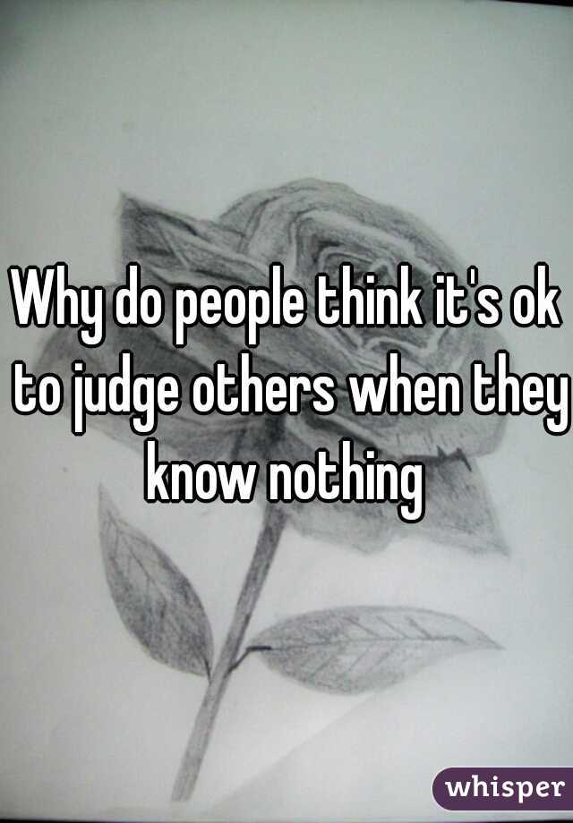 Why do people think it's ok to judge others when they know nothing 