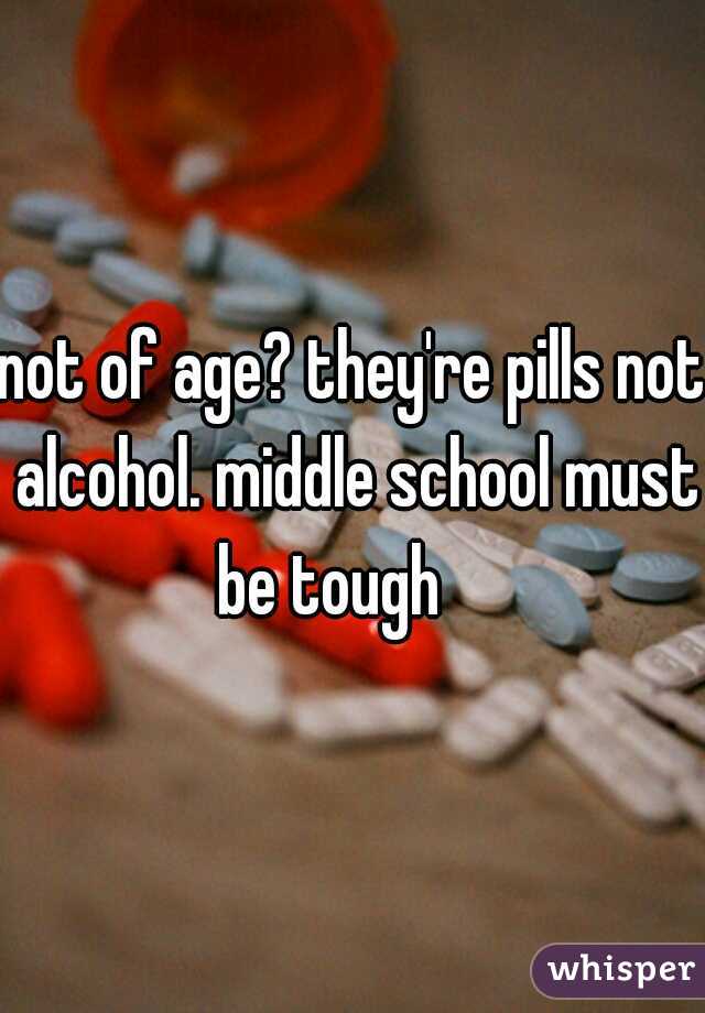 not of age? they're pills not alcohol. middle school must be tough    