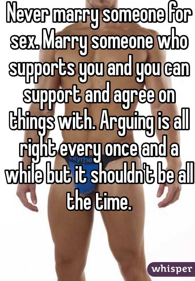 Never marry someone for sex. Marry someone who supports you and you can support and agree on things with. Arguing is all right every once and a while but it shouldn't be all the time.