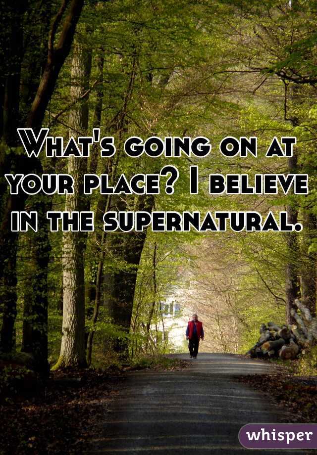 What's going on at your place? I believe in the supernatural. 