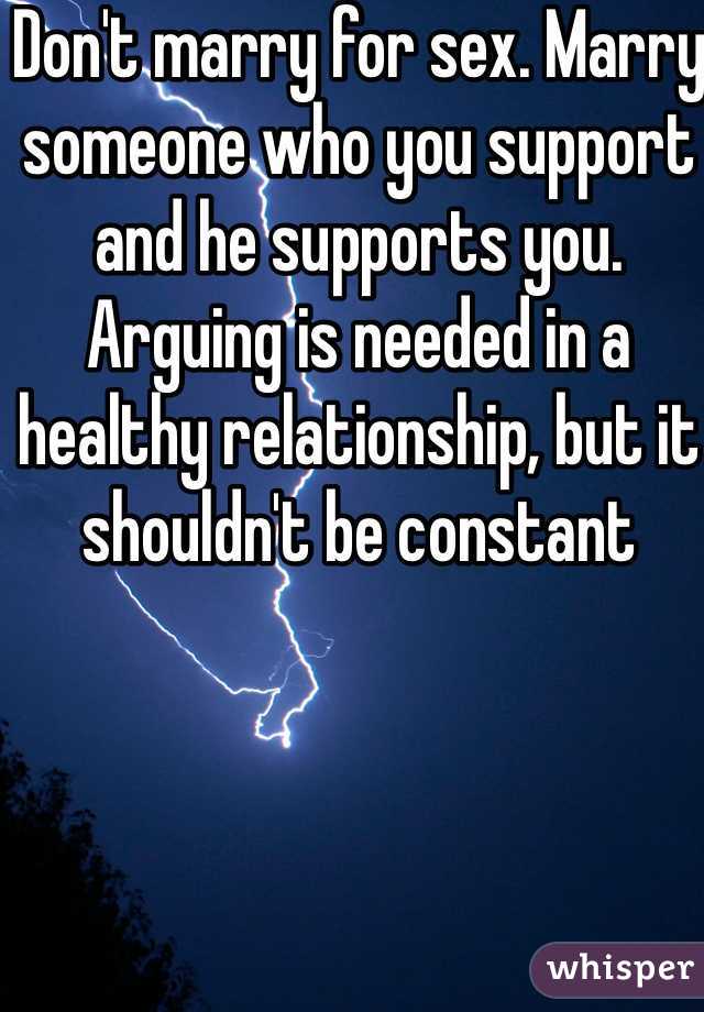Don't marry for sex. Marry someone who you support and he supports you. Arguing is needed in a healthy relationship, but it shouldn't be constant