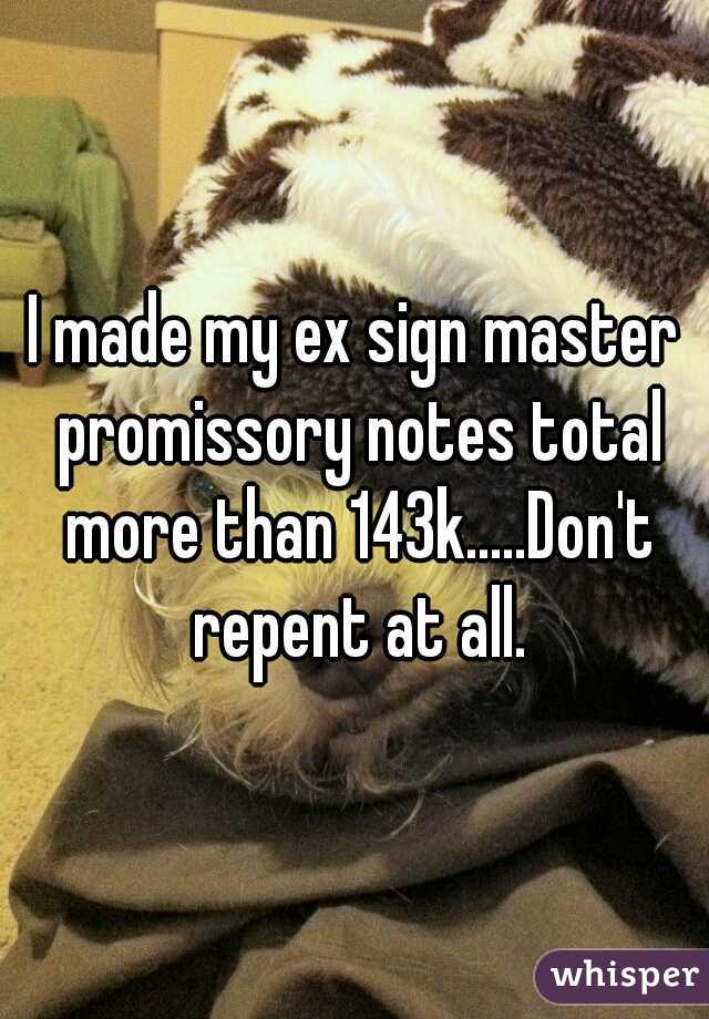 I made my ex sign master promissory notes total more than 143k.....Don't repent at all.