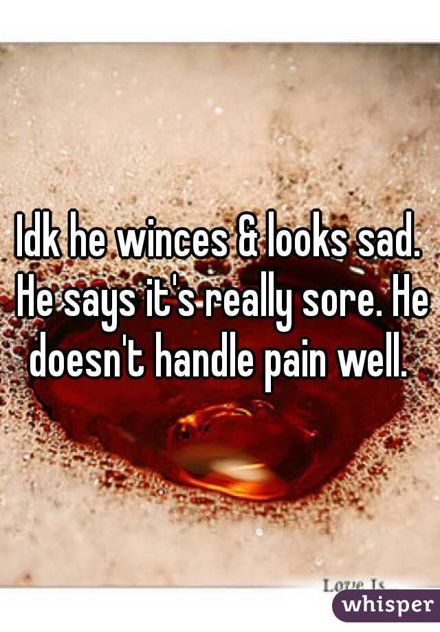 Idk he winces & looks sad. He says it's really sore. He doesn't handle pain well. 