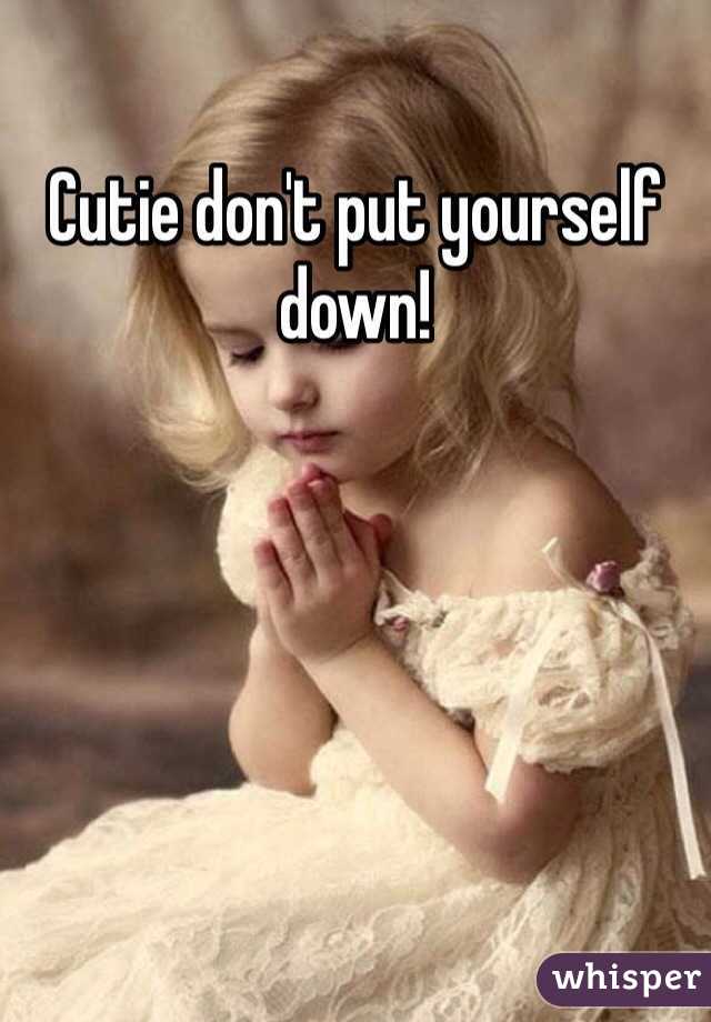 Cutie don't put yourself down!