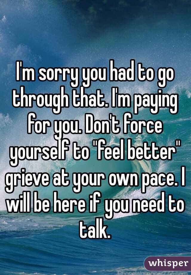 I'm sorry you had to go through that. I'm paying for you. Don't force yourself to "feel better" grieve at your own pace. I will be here if you need to talk.