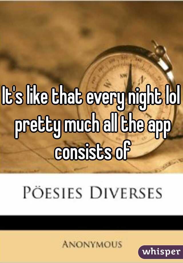 It's like that every night lol pretty much all the app consists of