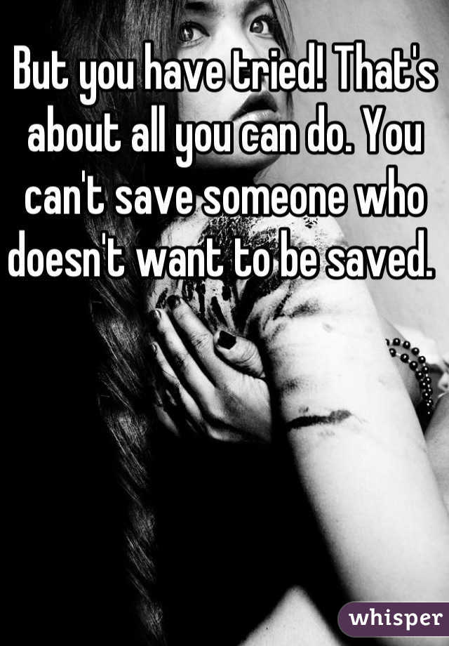 But you have tried! That's about all you can do. You can't save someone who doesn't want to be saved. 