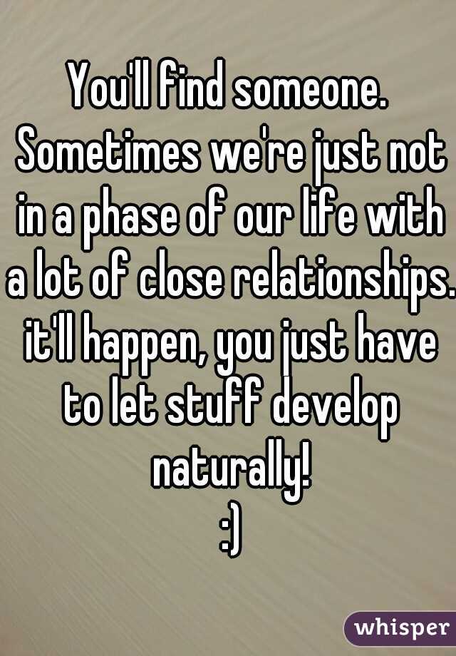 You'll find someone. Sometimes we're just not in a phase of our life with a lot of close relationships. it'll happen, you just have to let stuff develop naturally!
 :)