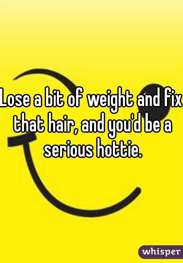 Lose a bit of weight and fix that hair, and you'd be a serious hottie.