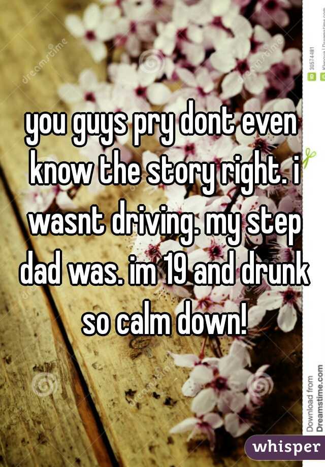 you guys pry dont even know the story right. i wasnt driving. my step dad was. im 19 and drunk so calm down!