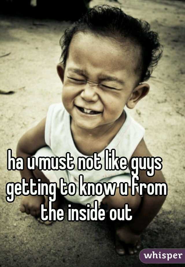 ha u must not like guys getting to know u from the inside out