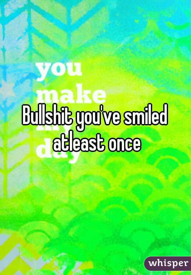Bullshit you've smiled atleast once