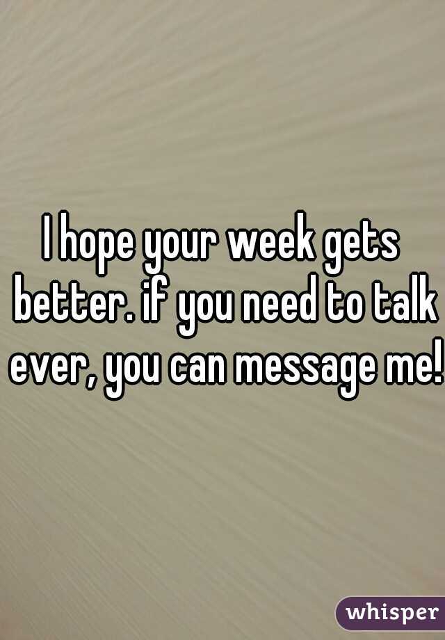 I hope your week gets better. if you need to talk ever, you can message me! 
