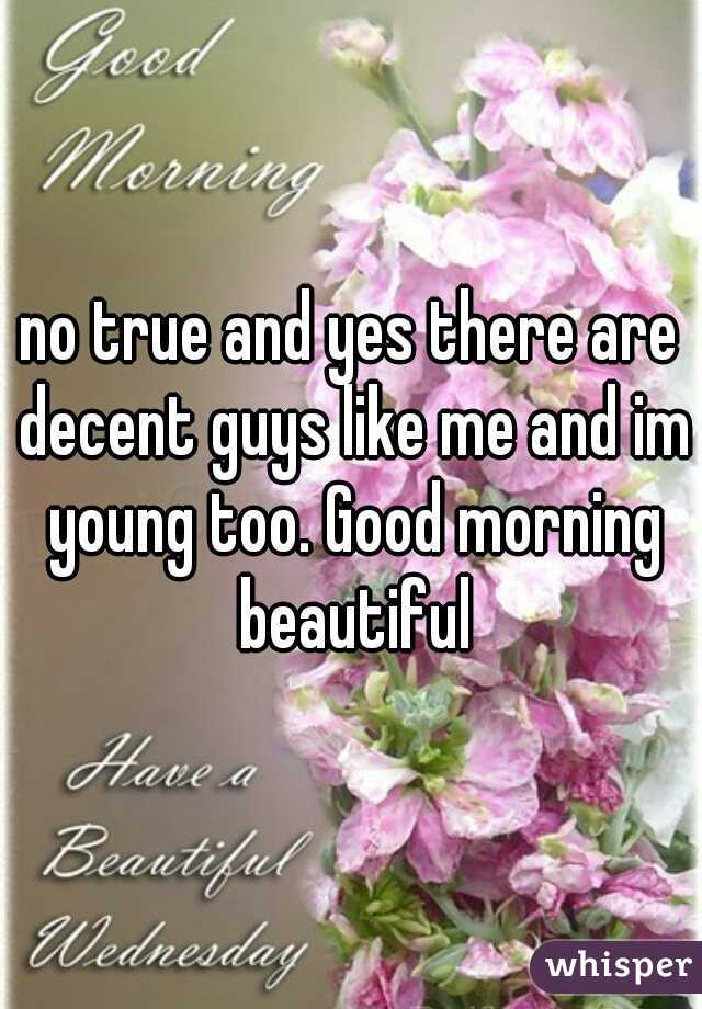 no true and yes there are decent guys like me and im young too. Good morning beautiful
