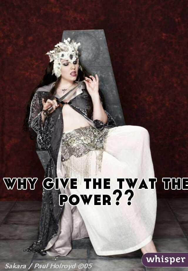 why give the twat the power?? 