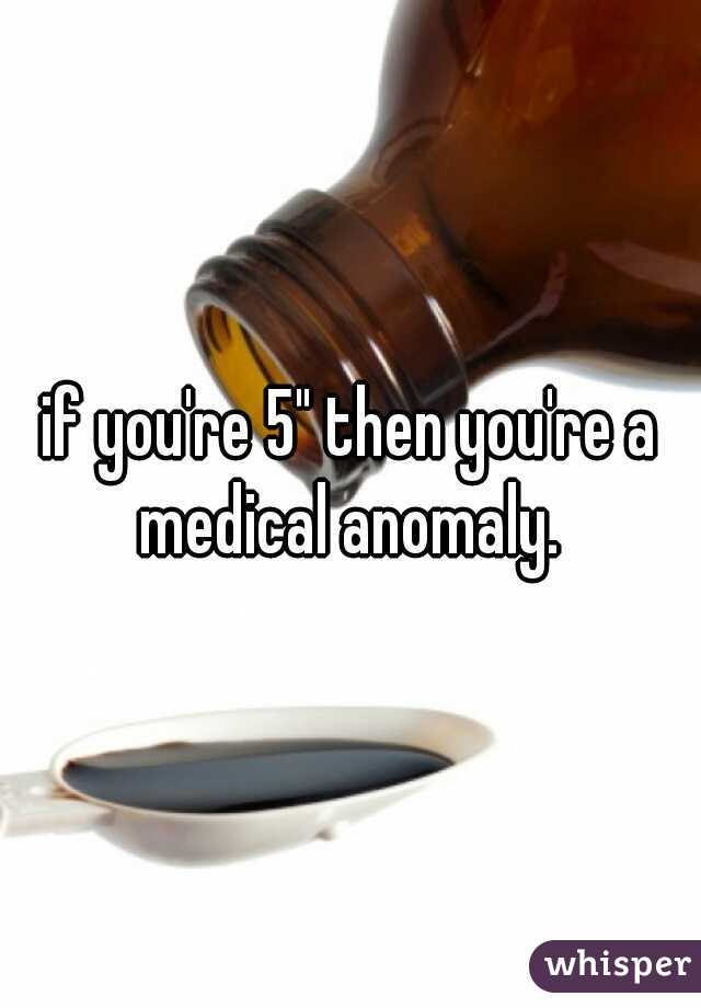 if you're 5" then you're a medical anomaly. 