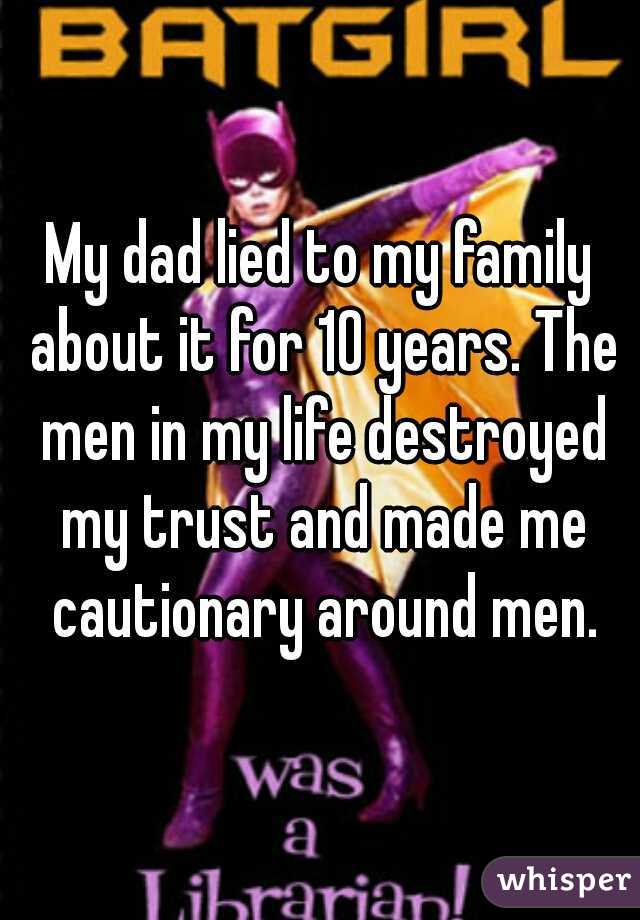 My dad lied to my family about it for 10 years. The men in my life destroyed my trust and made me cautionary around men.