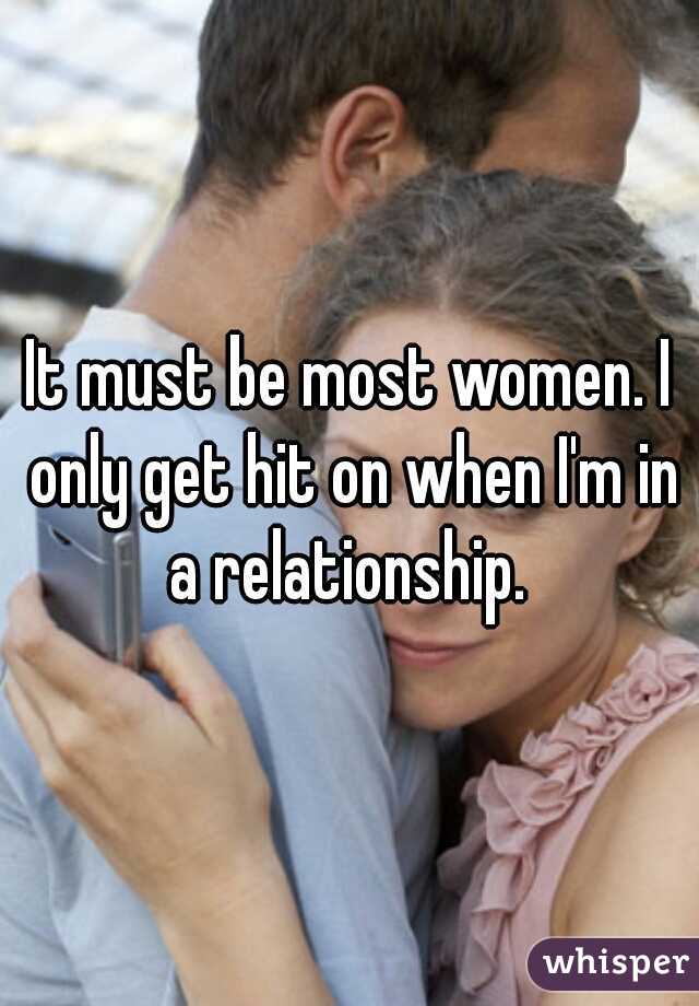 It must be most women. I only get hit on when I'm in a relationship. 