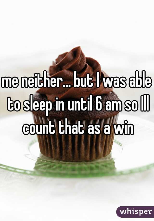 me neither... but I was able to sleep in until 6 am so Ill count that as a win