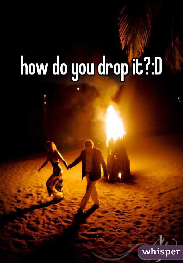 how do you drop it?:D