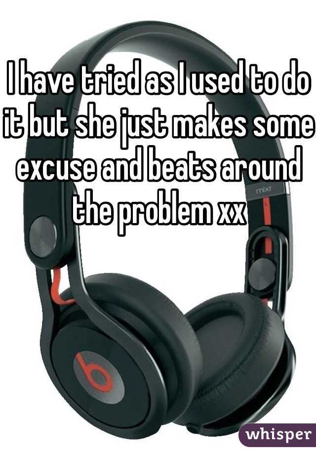 I have tried as I used to do it but she just makes some excuse and beats around the problem xx 