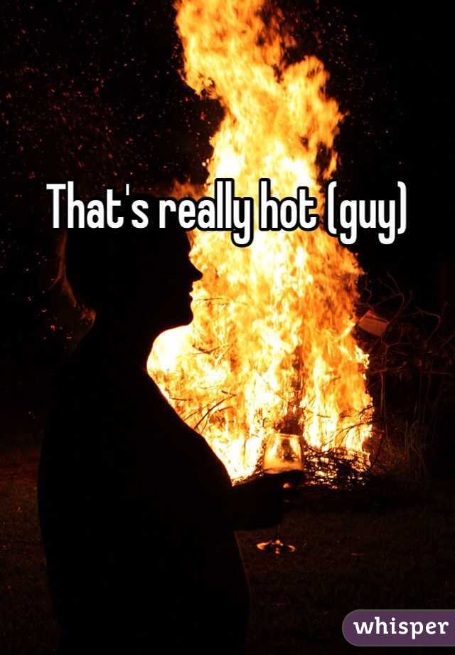 That's really hot (guy)