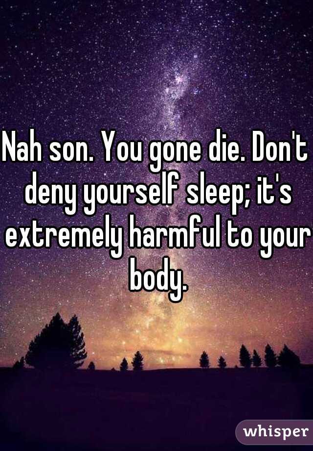 Nah son. You gone die. Don't deny yourself sleep; it's extremely harmful to your body.