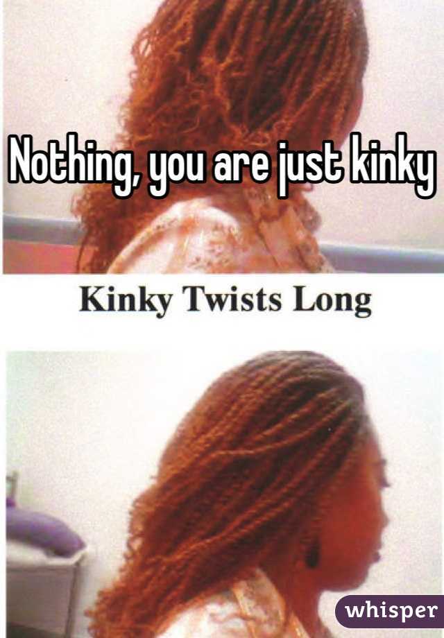 Nothing, you are just kinky