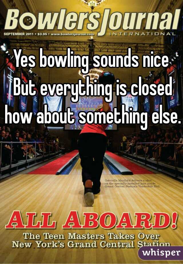 Yes bowling sounds nice But everything is closed how about something else.