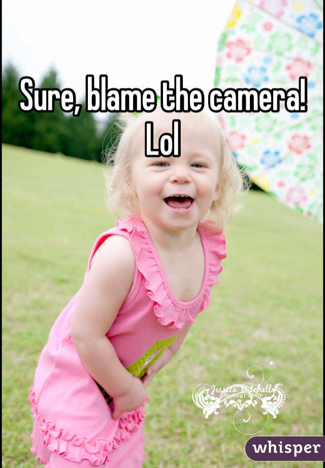 Sure, blame the camera! Lol