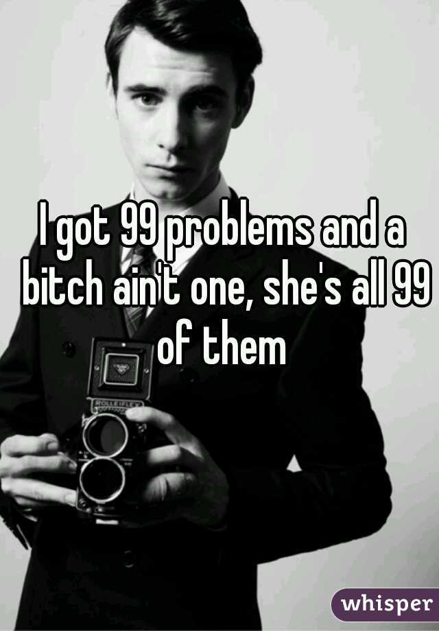 I got 99 problems and a bitch ain't one, she's all 99 of them 