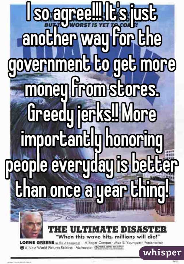 I so agree!!! It's just another way for the government to get more money from stores.  Greedy jerks!! More importantly honoring people everyday is better than once a year thing!