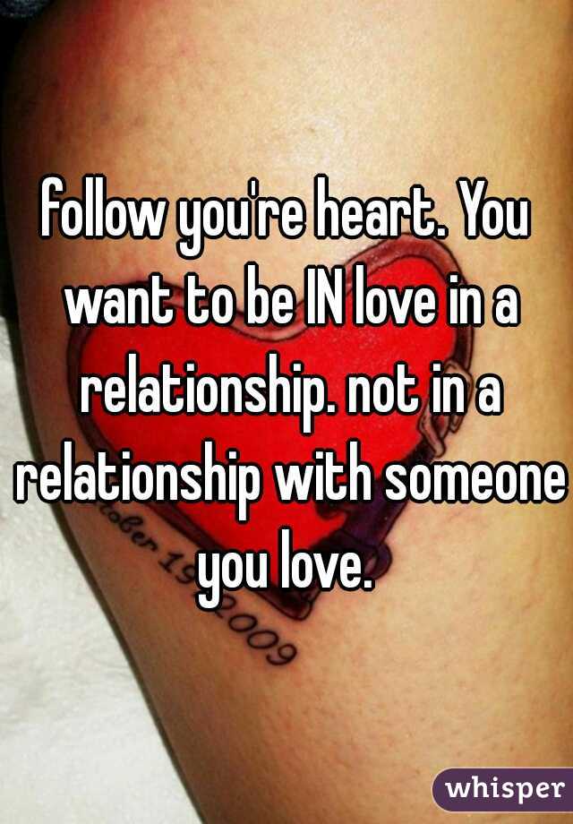 follow you're heart. You want to be IN love in a relationship. not in a relationship with someone you love. 